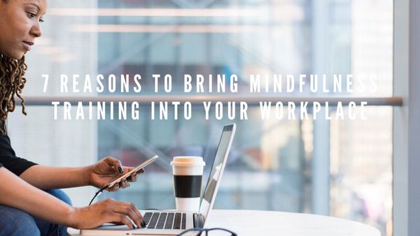 7 Reasons To Bring Mindfulness Training Into Your Workplace